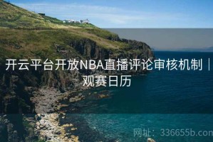 开云平台开放NBA直播评论审核机制｜观赛日历