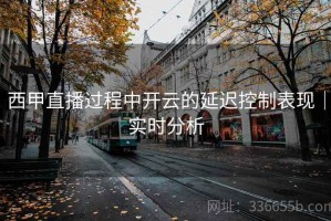 西甲直播过程中开云的延迟控制表现｜实时分析