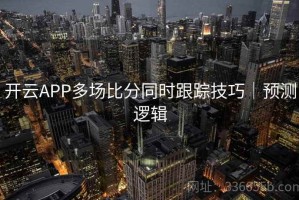 开云APP多场比分同时跟踪技巧｜预测逻辑