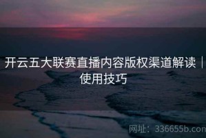 开云五大联赛直播内容版权渠道解读｜使用技巧