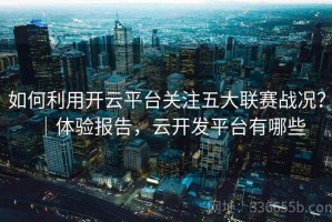 如何利用开云平台关注五大联赛战况？｜体验报告，云开发平台有哪些