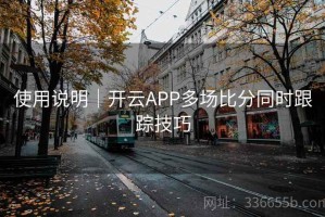 使用说明｜开云APP多场比分同时跟踪技巧