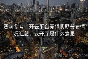 赛前参考｜开云平台竞猜奖励分布情况汇总，云开厅是什么意思