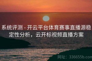 系统评测 - 开云平台体育赛事直播源稳定性分析，云开标视频直播方案