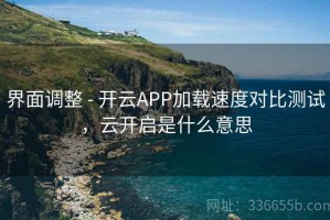 界面调整 - 开云APP加载速度对比测试，云开启是什么意思