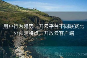 用户行为趋势｜开云平台不同联赛比分预测特点，开放云客户端