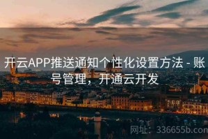 开云APP推送通知个性化设置方法 - 账号管理，开通云开发