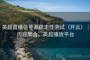 英超直播信号源稳定性测试（开云）｜内容聚合，英超播放平台