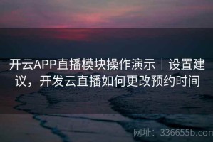 开云APP直播模块操作演示｜设置建议，开发云直播如何更改预约时间