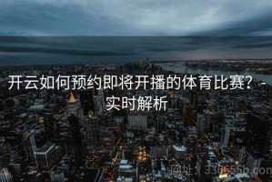 开云如何预约即将开播的体育比赛？-实时解析