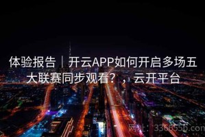 体验报告｜开云APP如何开启多场五大联赛同步观看？，云开平台