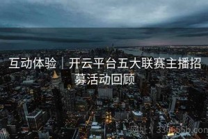 互动体验｜开云平台五大联赛主播招募活动回顾