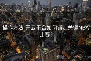 操作方法-开云平台如何锁定关键NBA比赛？