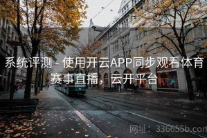 系统评测 - 使用开云APP同步观看体育赛事直播，云开平台