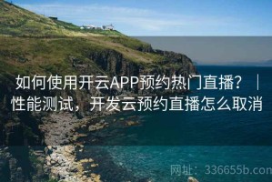 如何使用开云APP预约热门直播？｜性能测试，开发云预约直播怎么取消