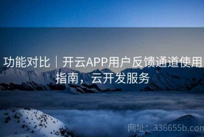 功能对比｜开云APP用户反馈通道使用指南，云开发服务