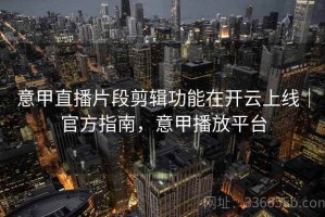 意甲直播片段剪辑功能在开云上线｜官方指南，意甲播放平台