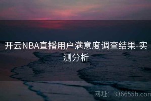 开云NBA直播用户满意度调查结果-实测分析