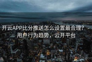 开云APP比分推送怎么设置最合理？ - 用户行为趋势，云开平台