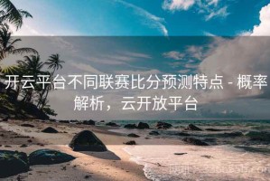 开云平台不同联赛比分预测特点 - 概率解析，云开放平台