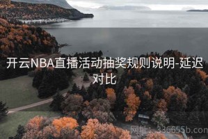 开云NBA直播活动抽奖规则说明-延迟对比
