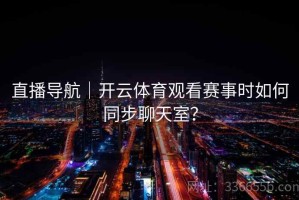 直播导航｜开云体育观看赛事时如何同步聊天室？