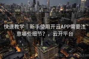 快速教学｜新手使用开云APP需要注意哪些细节？，云开平台