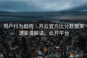 用户行为趋势｜开云官方比分数据来源渠道解读，云开平台