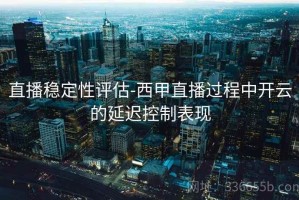直播稳定性评估-西甲直播过程中开云的延迟控制表现