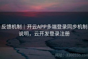 反馈机制｜开云APP多端登录同步机制说明，云开发登录注册