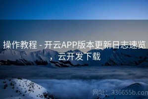 操作教程 - 开云APP版本更新日志速览，云开发下载
