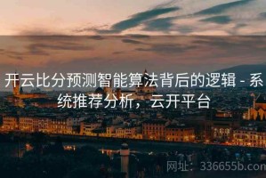 开云比分预测智能算法背后的逻辑 - 系统推荐分析，云开平台