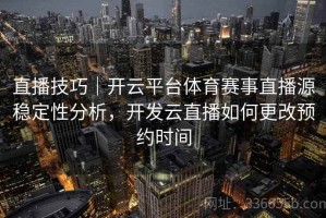 直播技巧｜开云平台体育赛事直播源稳定性分析，开发云直播如何更改预约时间
