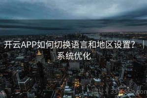 开云APP如何切换语言和地区设置？｜系统优化
