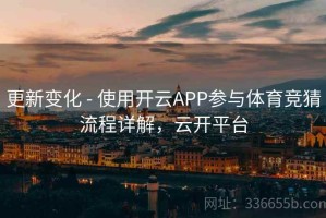 更新变化 - 使用开云APP参与体育竞猜流程详解，云开平台