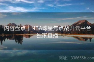 内容盘点｜NBA球星焦点战开云平台独家直播