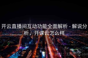 开云直播间互动功能全面解析 - 解说分析，开课云怎么样
