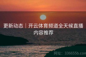 更新动态｜开云体育频道全天候直播内容推荐
