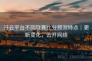开云平台不同联赛比分预测特点｜更新变化，云开网络