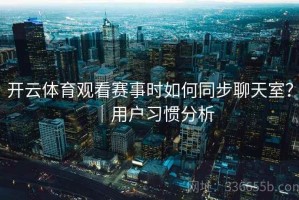 开云体育观看赛事时如何同步聊天室？｜用户习惯分析