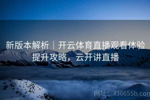 新版本解析｜开云体育直播观看体验提升攻略，云开讲直播