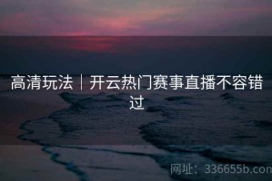 高清玩法｜开云热门赛事直播不容错过
