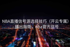 NBA直播信号源选择技巧（开云专属） - 播出指南，nba官方信号