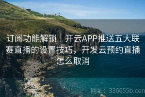 订阅功能解锁｜开云APP推送五大联赛直播的设置技巧，开发云预约直播怎么取消