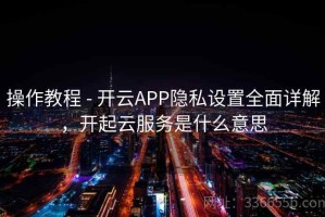 操作教程 - 开云APP隐私设置全面详解，开起云服务是什么意思