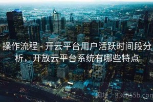 操作流程 - 开云平台用户活跃时间段分析，开放云平台系统有哪些特点
