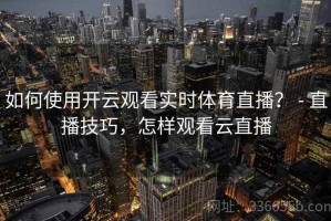 如何使用开云观看实时体育直播？ - 直播技巧，怎样观看云直播