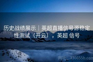 历史战绩展示｜英超直播信号源稳定性测试（开云），英超 信号