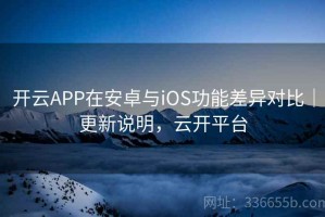 开云APP在安卓与iOS功能差异对比｜更新说明，云开平台