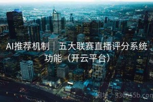 AI推荐机制｜五大联赛直播评分系统功能（开云平台）